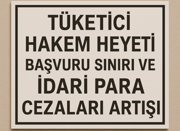 TÜKETİCİ HAKEM HEYETİ BAŞVURU SINIRI VE İDARİ PARA CEZALARI ARTIŞI