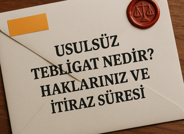 Usulsüz Tebligat Nedir? Haklarınız ve İtiraz Süresi